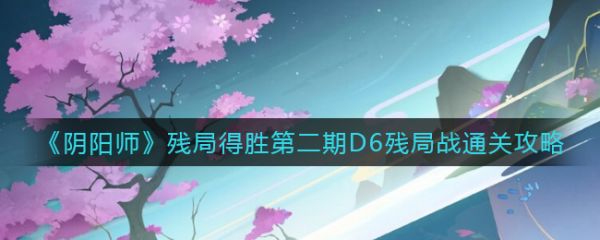 《阴阳师》残局得胜第二期D6残局战通关攻略