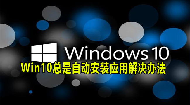 Win10总是自动安装应用怎么办